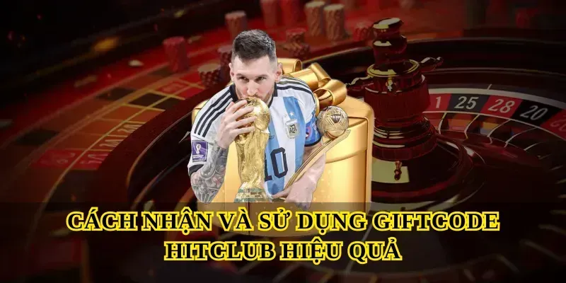 Cách nhận và sử dụng Giftcode Hitclub hiệu quả